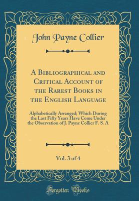 A Bibliographical and Critical Account of the Rarest Books in the English Language, Vol. 3 of 4: Alphabetically Arranged; Which During the Last Fifty Years Have Come Under the Observation of J. Payne Collier F. S. a (Classic Reprint) - Collier, John Payne