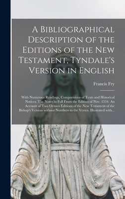 A Bibliographical Description of the Editions of the New Testament, Tyndale's Version in English: With Numerous Readings, Comparisions of Texts and Historical Notices. The Notes in Full From the Edition of Nov. 1534. An Account of Two Octavo Editions... - Fry, Francis 1803-1886