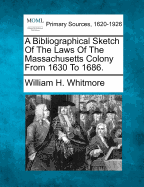 A Bibliographical Sketch of the Laws of the Massachusetts Colony from 1630 to 1686: In Which Are Included the Body of Liberties of 1641, and the Records of the Court of Assistants, 1641-1644. Arranged to Accompany the Reprints of the Laws of 1660 and of 1