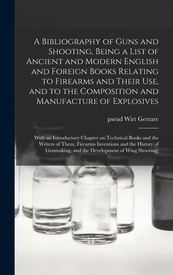 A Bibliography of Guns and Shooting, Being a List of Ancient and Modern English and Foreign Books Relating to Firearms and Their Use, and to the Composition and Manufacture of Explosives; With an Introductory Chapter on Technical Books and the Writers... - Gerrare, Wirt Pseud (Creator)