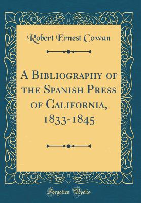 A Bibliography of the Spanish Press of California, 1833-1845 (Classic Reprint) - Cowan, Robert Ernest