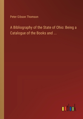 A Bibliography of the State of Ohio: Being a Catalogue of the Books and ... - Thomson, Peter Gibson