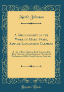 A Bibliography of the Work of Mark Twain, Samuel Langhorne Clemens: A List of First Editions Book Form and of First Printing in Periodicals and Occasional Publications of His Varied Literary Activities (Classic Reprint)