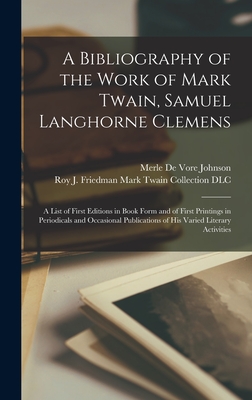 A Bibliography of the Work of Mark Twain, Samuel Langhorne Clemens: a List of First Editions in Book Form and of First Printings in Periodicals and Occasional Publications of His Varied Literary Activities - Johnson, Merle De Vore 1874-1935 (Creator), and Roy J Friedman Mark Twain Collection (Creator)