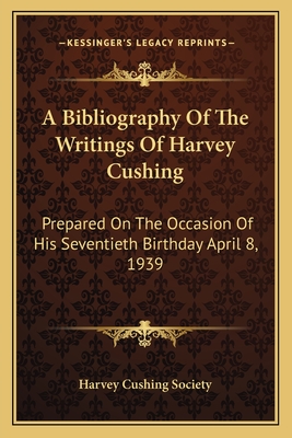 A Bibliography Of The Writings Of Harvey Cushing: Prepared On The Occasion Of His Seventieth Birthday April 8, 1939 - Harvey Cushing Society