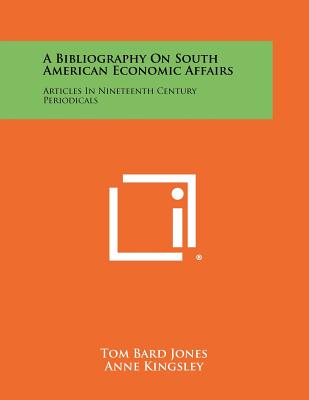 A Bibliography on South American Economic Affairs: Articles in Nineteenth Century Periodicals - Jones, Tom Bard, and Kingsley, Anne, and Warburton, Elizabeth Anne