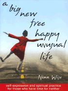 A Big New Free Happy Unusual Life: Self Expression and Spiritual Practice for Those Who Have Time for Neither - Wise, Nina