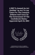 A Bill To Amend An Act Entitled "an Act To Lay Taxes For The Common Defense And Carry On The Government Of The Confederate States," Approved April 24, 1863