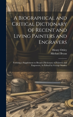 A Biographical and Critical Dictionary of Recent and Living Painters and Engravers: Forming a Supplement to Bryan's Dictionary of Painters and Engravers, As Edited by George Stanley - Bryan, Michael, and Ottley, Henry