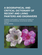 A Biographical and Critical Dictionary of Recent and Living Painters and Engravers; Forming a Supplement to Bryan's Dictionary of Painters and Engravers, as Edited by George Stanley