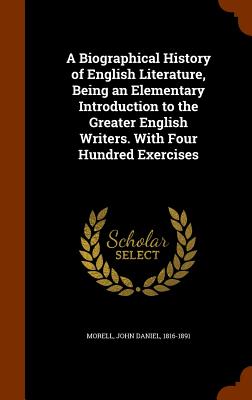 A Biographical History of English Literature, Being an Elementary Introduction to the Greater English Writers. With Four Hundred Exercises - Morell, John Daniel