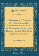 A Biographical Memoir of Hugh Williamson Delivered on the First of November, 1819, at the Request of the New-York Historical Society (Classic Reprint)