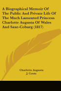 A Biographical Memoir Of The Public And Private Life Of The Much Lamented Princess Charlotte Augusta Of Wales And Saxe-Coburg (1817)