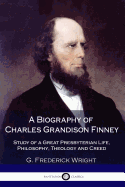 A Biography of Charles Grandison Finney: Study of a Great Presbyterian Life, Philosophy, Theology and Creed