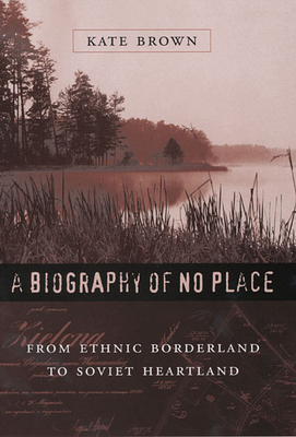 A Biography of No Place: From Ethnic Borderland to Soviet Heartland - Brown, Kate