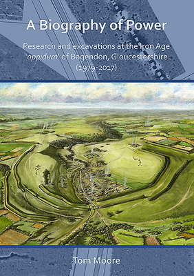 A Biography of Power: Research and Excavations at the Iron Age 'Oppidum' of Bagendon, Gloucestershire (1979-2017) - Moore, Tom