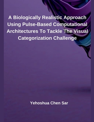A Biologically Realistic Approach Using Pulse-Based Computational Architectures To Tackle The Visual Categorization Challenge - Sar, Yehoshua Chen