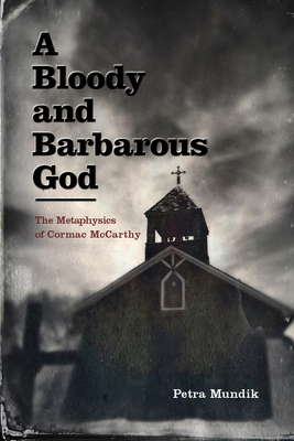 A Bloody and Barbarous God: The Metaphysics of Cormac McCarthy - Mundik, Petra