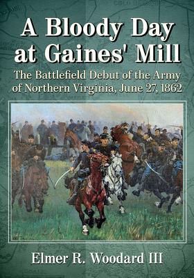 A Bloody Day at Gaines' Mill: The Battlefield Debut of the Army of Northern Virginia, June 27, 1862 - Woodard, Elmer R., III