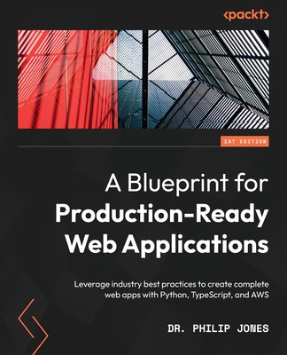 A Blueprint for Production-Ready Web Applications: Leverage industry best practices to create complete web apps with Python, TypeScript, and AWS - Jones, Philip, Dr.