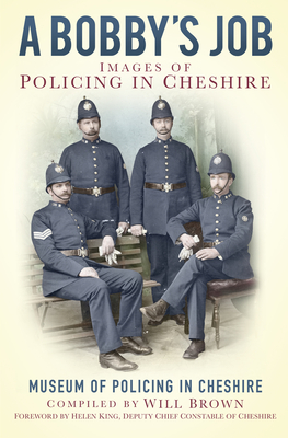 A Bobby's Job: Images of Policing in Cheshire - The Museum of Policing in Cheshire, and Brown, Will (Compiled by), and King, Helen (Foreword by)