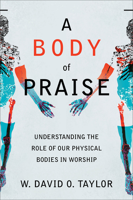 A Body of Praise: Understanding the Role of Our Physical Bodies in Worship - Taylor, W David O