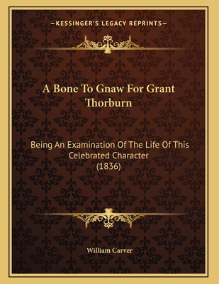 A Bone to Gnaw for Grant Thorburn: Being an Examination of the Life of This Celebrated Character (1836) - Carver, William