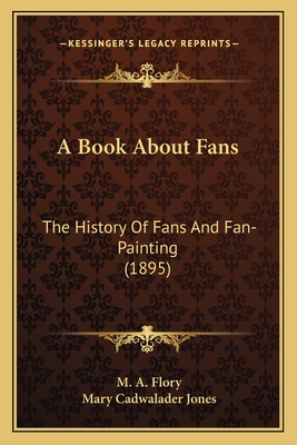 A Book about Fans: The History of Fans and Fan-Painting (1895) - Flory, M a, and Jones, Mary Cadwalader