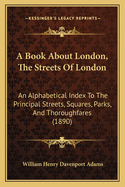 A Book about London, the Streets of London: An Alphabetical Index to the Principal Streets, Squares, Parks, and Thoroughfares (1890)