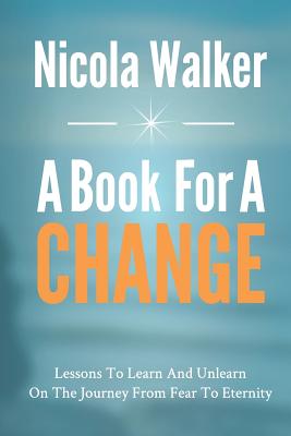 A Book For A Change: Lessons To Learn And Unlearn On The Journey From Fear To Eternity - Walker, Nicola