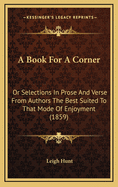 A Book For A Corner: Or Selections In Prose And Verse From Authors The Best Suited To That Mode Of Enjoyment (1859)