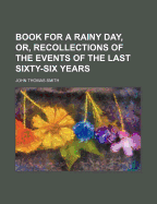 A Book for a Rainy Day, or, Recollections of the Events of the Last Sixty-six Years