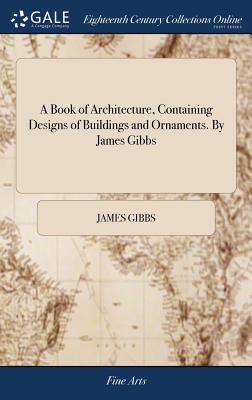 A Book of Architecture, Containing Designs of Buildings and Ornaments. By James Gibbs - Gibbs, James