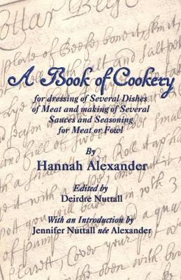 A Book of Cookery for Dressing of Several Dishes of Meat and Making of Several Sauces and Seasoning for Meat or Fowl - Alexander, Hannah, and Nuttall, Deirdre (Editor), and Nuttall, Jennifer, Dr. (Introduction by)