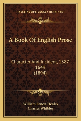 A Book of English Prose: Character and Incident, 1387-1649 (1894) - Henley, William Ernest (Editor), and Whibley, Charles (Editor)