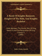 A Book Of Knights Banneret, Knights Of The Bath, And Knights Bachelor: Made Between The Fourth Year Of King Henry VI And The Restoration Of King Charles II (1885)