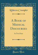 A Book of Medical Discourses: In Two Parts (Classic Reprint)