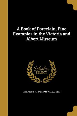 A Book of Porcelain, Fine Examples in the Victoria and Albert Museum - Rackham, Bernard 1876-, and Gibb, William