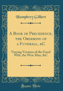 A Book of Precedence, the Ordering of a Funerall, &c: Varying Versions of the Good Wife, the Wise Man, &c (Classic Reprint)