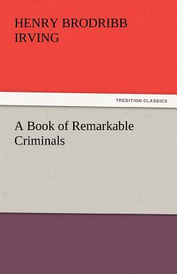 A Book of Remarkable Criminals - Irving, H B, and Irving, Henry Brodribb