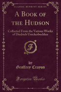 A Book of the Hudson: Collected from the Various Works of Diedrich Unickerbochker (Classic Reprint)