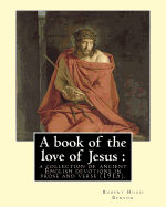 A book of the love of Jesus: a collection of ancient English devotions in prose and verse (1915). By: Robert Hugh Benson, and By: Richard Rolle: Richard Rolle (1305?10-30 September 1349) was an English hermit, mystic, and religious writer.