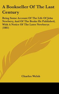 A Bookseller Of The Last Century: Being Some Account Of The Life Of John Newbery, And Of The Books He Published, With A Notice Of The Later Newberys (1885) - Welsh, Charles