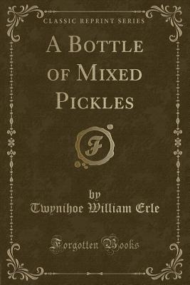 A Bottle of Mixed Pickles (Classic Reprint) - Erle, Twynihoe William