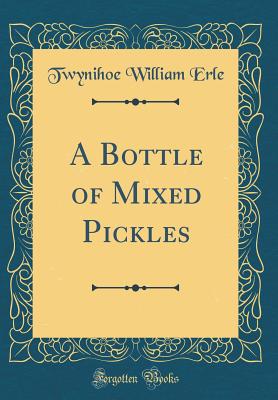 A Bottle of Mixed Pickles (Classic Reprint) - Erle, Twynihoe William