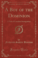 A Boy of the Dominion: A Tale of Canadian Immigration (Classic Reprint)
