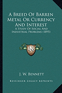 A Breed Of Barren Metal Or Currency And Interest: A Study Of Social And Industrial Problems (1895) - Bennett, J W