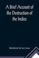 A Brief Account of the Destruction of the Indies; Or, a faithful NARRATIVE OF THE Horrid and Unexampled Massacres, Butcheries, and all manner of Cruelties, that Hell and Malice could invent, committed by the Popish Spanish Party on the inhabitants of...