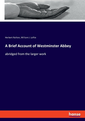 A Brief Account of Westminster Abbey: abridged from the larger work - Railton, Herbert, and Loftie, William J