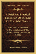 A Brief and Practical Exposition of the Law of Charitable Trusts: With Special Reference to the Jurisdiction of the Commissioners of Charities, Containing Also All the Charitable Trusts Acts, with Notes, and the Rules, Minutes, and Orders of the Court of
